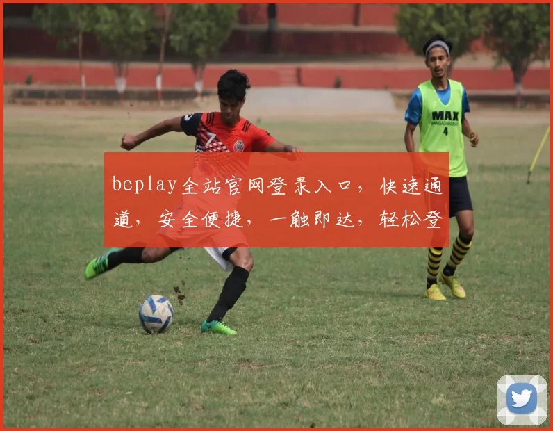 beplay全站官网登录入口，快速通道，安全便捷，一触即达，轻松登录