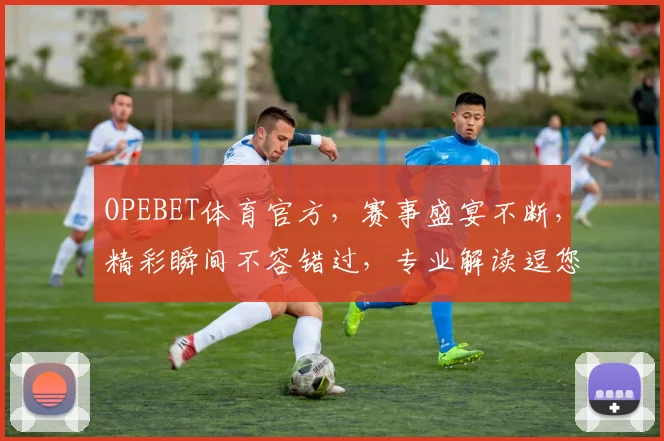 OPEBET体育官方，赛事盛宴不断，精彩瞬间不容错过，专业解读逗您共享
