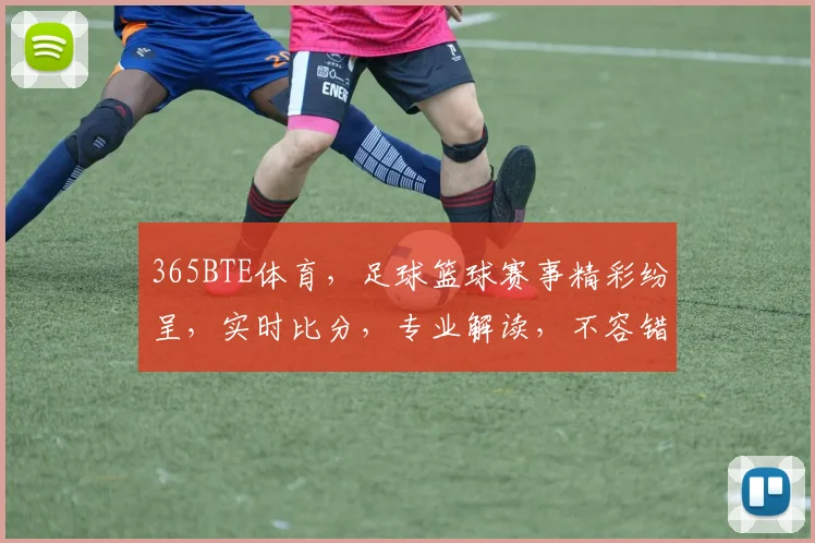 365BTE体育，足球篮球赛事精彩纷呈，实时比分，专业解读，不容错过