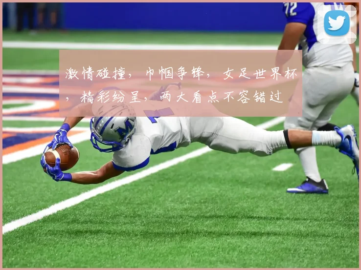 激情碰撞，巾帼争锋，女足世界杯，精彩纷呈，两大看点不容错过