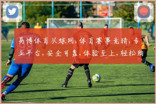 易博体育买球网,体育赛事竞猜,专业平台,安全可靠,体验至上,轻松购球。