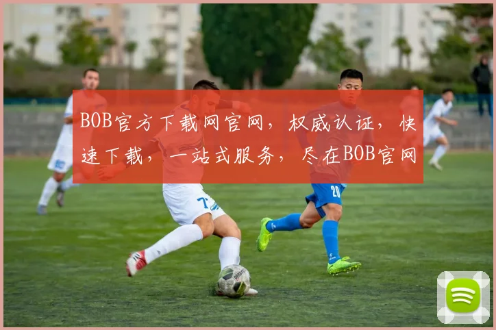 BOB官方下载网官网，权威认证，快速下载，一站式服务，尽在BOB官网，不容错过