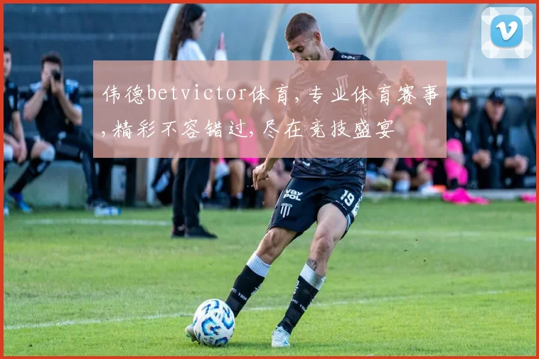 伟德betvictor体育,专业体育赛事,精彩不容错过,尽在竞技盛宴